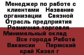 Менеджер по работе с клиентами › Название организации ­ Связной › Отрасль предприятия ­ Розничная торговля › Минимальный оклад ­ 27 000 - Все города Работа » Вакансии   . Пермский край,Кизел г.